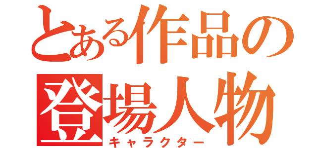 とある作品の登場人物（キャラクター）