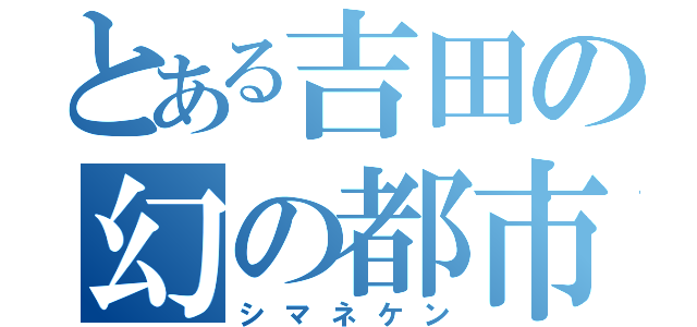 とある吉田の幻の都市（シマネケン）