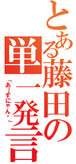 とある藤田の単一発言（「あ～ずにゃん♡」）