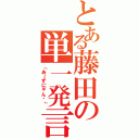 とある藤田の単一発言（「あ～ずにゃん♡」）