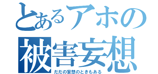 とあるアホの被害妄想（だだの妄想のときもある）