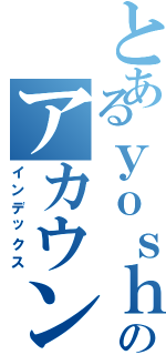 とあるｙｏｓｈｉのアカウントⅡ（インデックス）