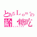 とあるＬｏｍｅ Ｌｕｏの給你糖吃（インデックス）