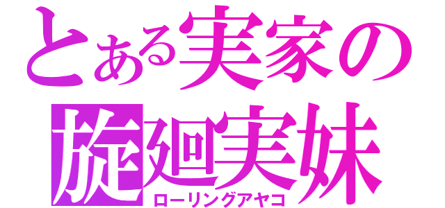 とある実家の旋廻実妹（ローリングアヤコ）