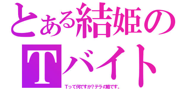 とある結姫のＴバイト（Ｔって何ですか？テラの略です。）