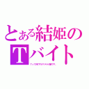 とある結姫のＴバイト（Ｔって何ですか？テラの略です。）