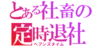 とある社畜の定時退社（ヘブンズタイム）