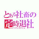 とある社畜の定時退社（ヘブンズタイム）