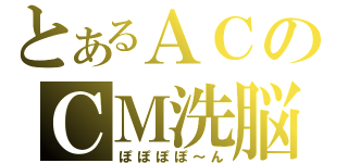 とあるＡＣのＣＭ洗脳（ぽぽぽぽ～ん）