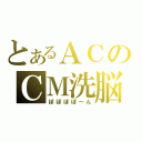 とあるＡＣのＣＭ洗脳（ぽぽぽぽ～ん）