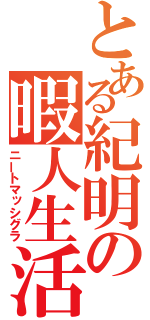 とある紀明の暇人生活（ニートマッシグラ）