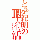 とある紀明の暇人生活（ニートマッシグラ）