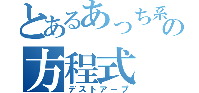 とあるあっち系の方程式（デストアープ）