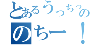 とあるうっちっちーののちー！（）