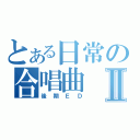 とある日常の合唱曲Ⅱ（後期ＥＤ）