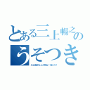 とある三上暢之のうそつき（三上暢之なんか死ね！消えろ！）