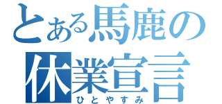 とある馬鹿の休業宣言（ひとやすみ）