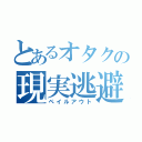 とあるオタクの現実逃避（ペイルアウト）