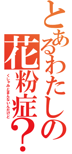 とあるわたしの花粉症？（くしゃみとまんないんだけど）