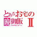 とあるお宅の晩御飯Ⅱ（ゲロやないかーい）