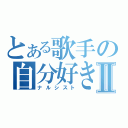 とある歌手の自分好きⅡ（ナルシスト）