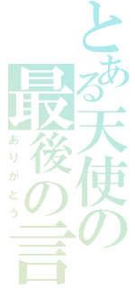 とある天使の最後の言葉（ありがとう）