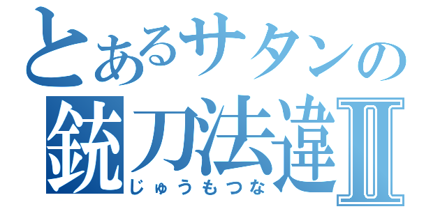 とあるサタンの銃刀法違反Ⅱ（じゅうもつな）