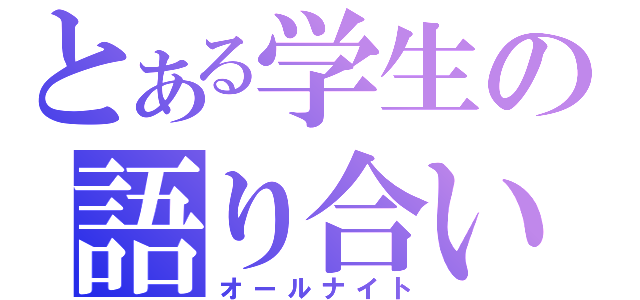 とある学生の語り合い（オールナイト）