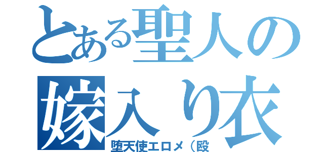 とある聖人の嫁入り衣装（堕天使エロメ（殴）