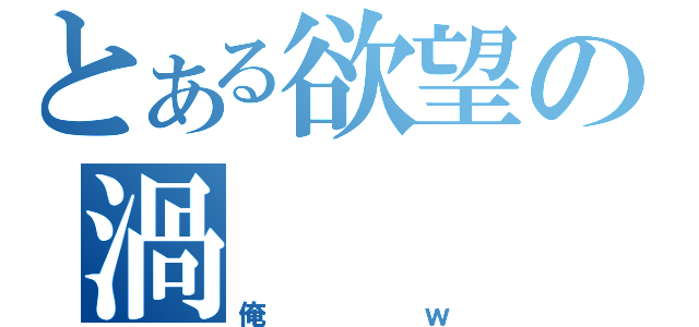 とある欲望の渦（俺ｗ）