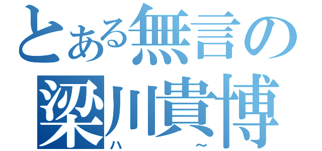 とある無言の梁川貴博（ハ～）