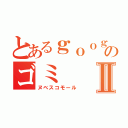 とあるｇｏｏｇｌｅ＋のゴミⅡ（ヌベスコモール）