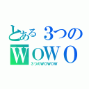 とある３つのＷＯＷＯＷ（３つのＷＯＷＯＷ）