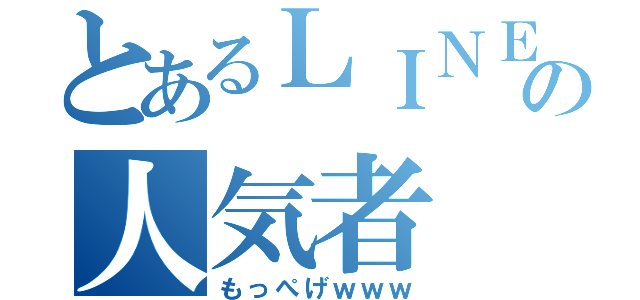 とあるＬＩＮＥの人気者（もっぺげｗｗｗ）