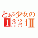 とある少女の１３２４Ⅱ（ふじょし）