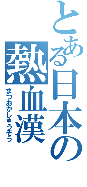 とある日本の熱血漢（まつおかしゅうぞう）