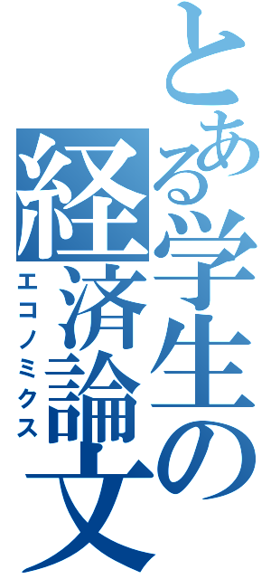 とある学生の経済論文（エコノミクス）