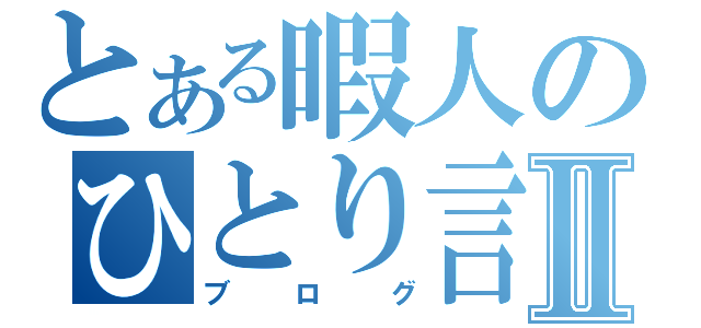 とある暇人のひとり言Ⅱ（ブログ）