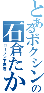 とあるボクシング部の石倉たかや（ローソン下津店）