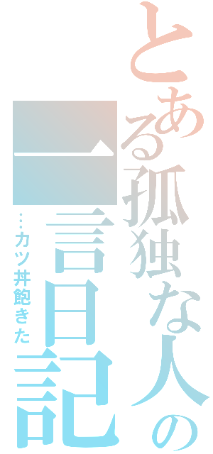 とある孤独な人々の一言日記（…カツ丼飽きた）