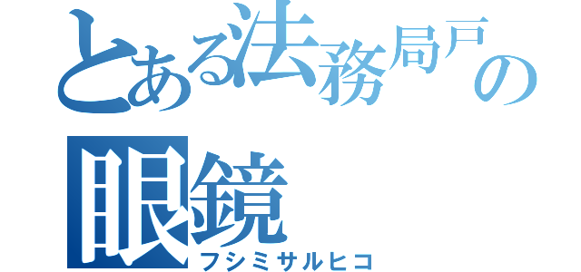 とある法務局戸籍課の眼鏡（フシミサルヒコ）