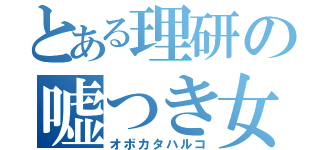 とある理研の嘘つき女（オボカタハルコ）