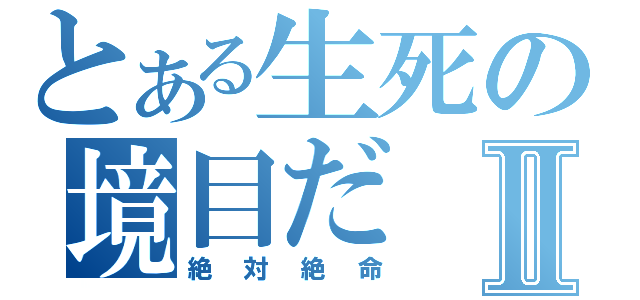 とある生死の境目だⅡ（絶対絶命）