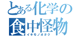 とある化学の食中怪物（イキモノオタク）