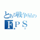 とある戦争屋のＦＰＳ（遊び）