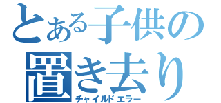 とある子供の置き去り（チャイルドエラー）