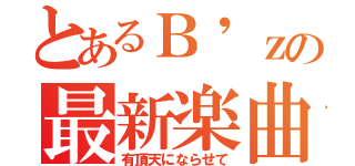 とあるＢ'ｚの最新楽曲（有頂天にならせて）