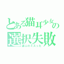 とある猫耳少女の選択失敗（選ぶのミスった）