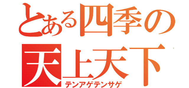 とある四季の天上天下（テンアゲテンサゲ）