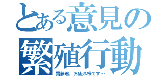 とある意見の繁殖行動（齋藤君、お疲れ様です…）